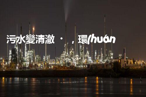 污水變清澈，環(huán)境更美好！一種革命性的處理方法到底是什么？